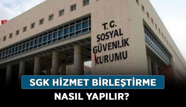 SGK Hizmet Birleştirme Nasıl Yapılır, Başvuru Şartları Nelerdir 